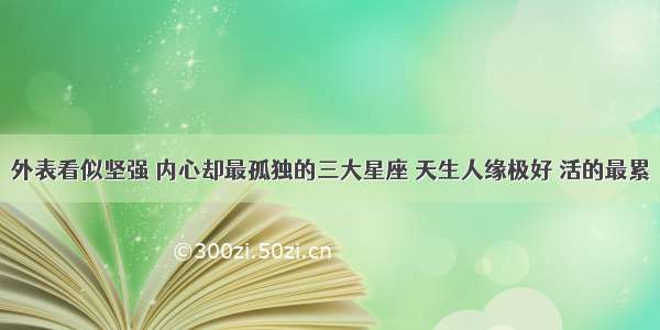 外表看似坚强 内心却最孤独的三大星座 天生人缘极好 活的最累