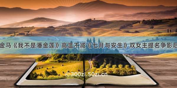 金马《我不是潘金莲》高温不减《七月与安生》双女主提名争影后