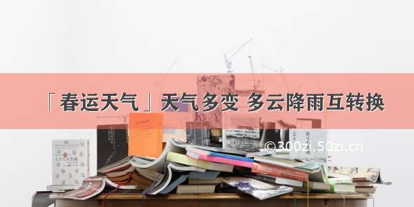 「春运天气」天气多变 多云降雨互转换