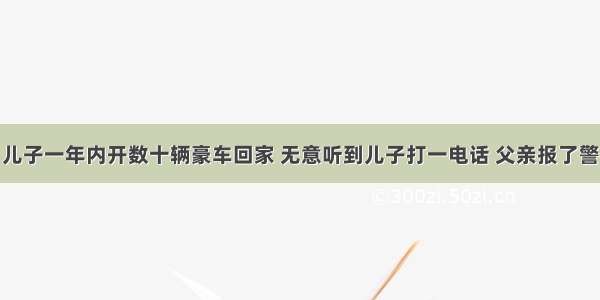 儿子一年内开数十辆豪车回家 无意听到儿子打一电话 父亲报了警