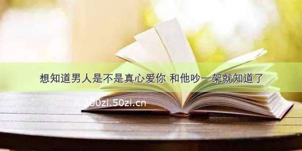 想知道男人是不是真心爱你 和他吵一架就知道了