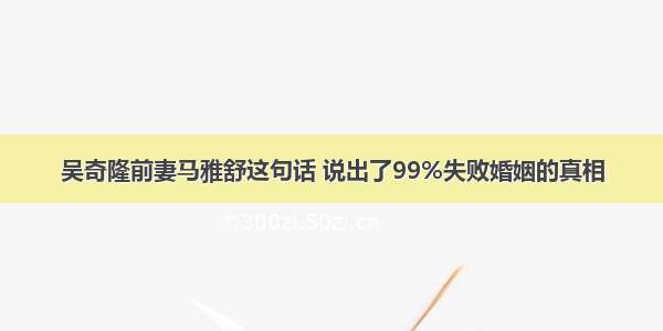 吴奇隆前妻马雅舒这句话 说出了99%失败婚姻的真相