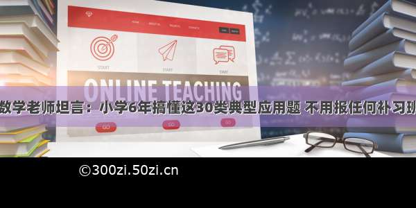 数学老师坦言：小学6年搞懂这30类典型应用题 不用报任何补习班