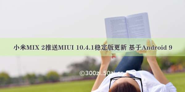 小米MIX 2推送MIUI 10.4.1稳定版更新 基于Android 9
