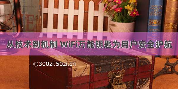 从技术到机制 WiFi万能钥匙为用户安全护航