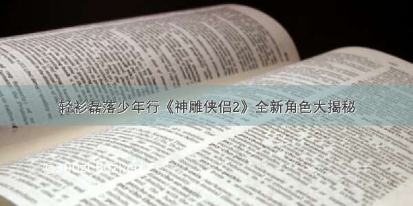 轻衫磊落少年行《神雕侠侣2》全新角色大揭秘