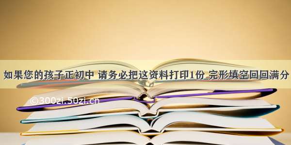 如果您的孩子正初中 请务必把这资料打印1份 完形填空回回满分