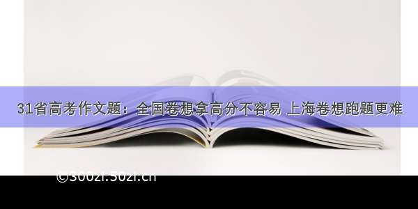 31省高考作文题：全国卷想拿高分不容易 上海卷想跑题更难