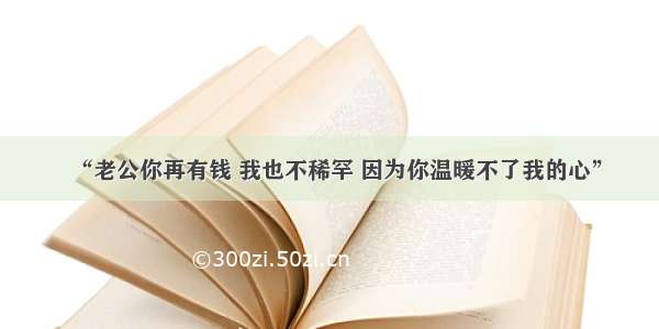 “老公你再有钱 我也不稀罕 因为你温暖不了我的心”