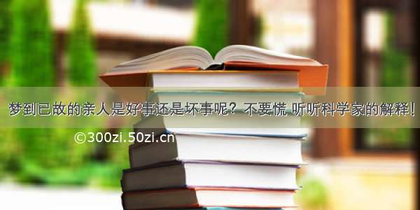 梦到已故的亲人是好事还是坏事呢？不要慌 听听科学家的解释！