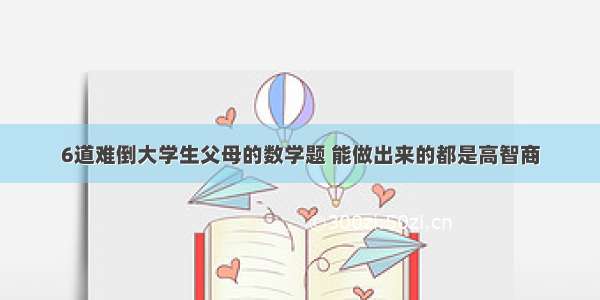 6道难倒大学生父母的数学题 能做出来的都是高智商