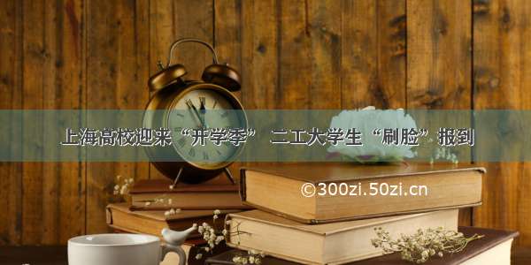 上海高校迎来“开学季” 二工大学生“刷脸”报到