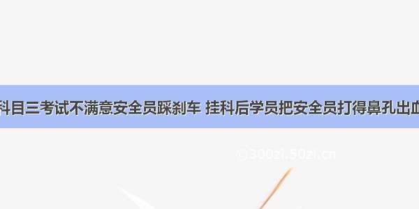 科目三考试不满意安全员踩刹车 挂科后学员把安全员打得鼻孔出血