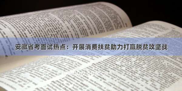 安徽省考面试热点：开展消费扶贫助力打赢脱贫攻坚战