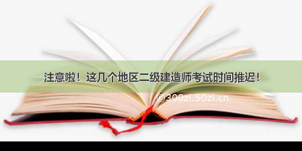 注意啦！这几个地区二级建造师考试时间推迟！