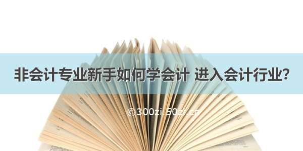 非会计专业新手如何学会计 进入会计行业？