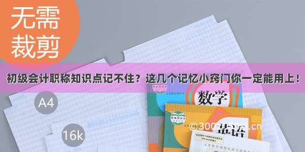 初级会计职称知识点记不住？这几个记忆小窍门你一定能用上！