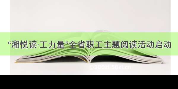 “湘悦读·工力量”全省职工主题阅读活动启动
