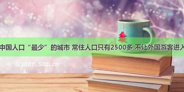 中国人口“最少”的城市 常住人口只有2500多 不让外国游客进入