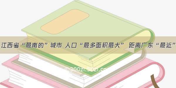 江西省“最南的”城市 人口“最多面积最大” 距离广东“最近”