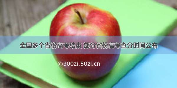 全国多个省份高考结束 部分省份高考查分时间公布