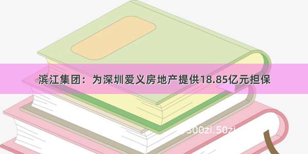 滨江集团：为深圳爱义房地产提供18.85亿元担保