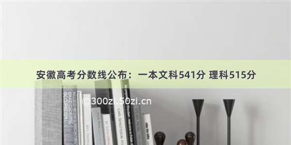 安徽高考分数线公布：一本文科541分 理科515分