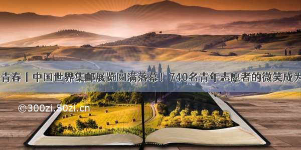 无志愿 不青春丨中国世界集邮展览圆满落幕！740名青年志愿者的微笑成为武汉最美