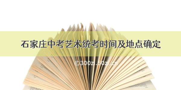 石家庄中考艺术统考时间及地点确定