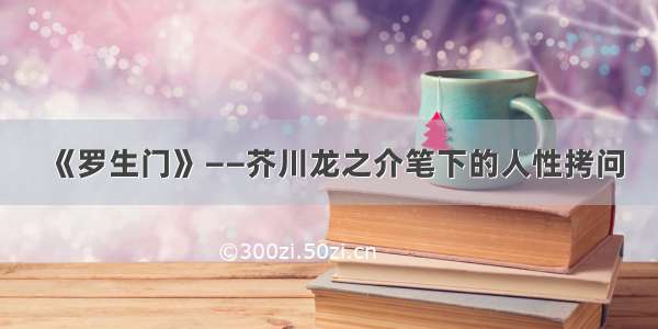 《罗生门》——芥川龙之介笔下的人性拷问