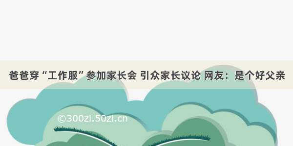 爸爸穿“工作服”参加家长会 引众家长议论 网友：是个好父亲