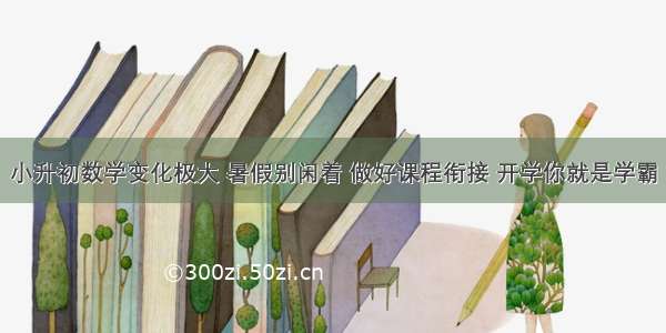 小升初数学变化极大 暑假别闲着 做好课程衔接 开学你就是学霸