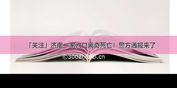 「关注」济南一家六口离奇死亡！警方通报来了