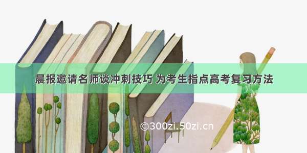 晨报邀请名师谈冲刺技巧 为考生指点高考复习方法