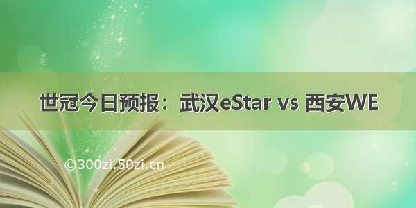 世冠今日预报：武汉eStar vs 西安WE