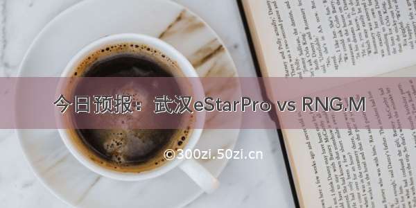 今日预报：武汉eStarPro vs RNG.M