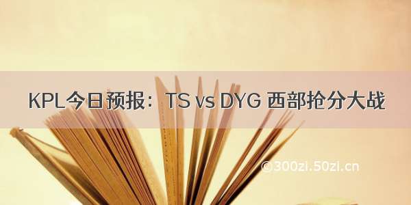 KPL今日预报：TS vs DYG 西部抢分大战