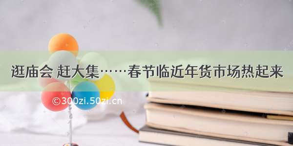 逛庙会 赶大集……春节临近年货市场热起来