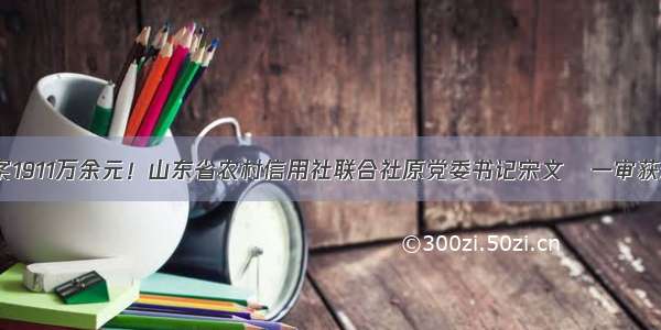 涉案1911万余元！山东省农村信用社联合社原党委书记宋文瑄一审获刑！