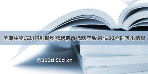 圣湘生物成功研制新型冠状病毒检测产品 最快30分钟可出结果