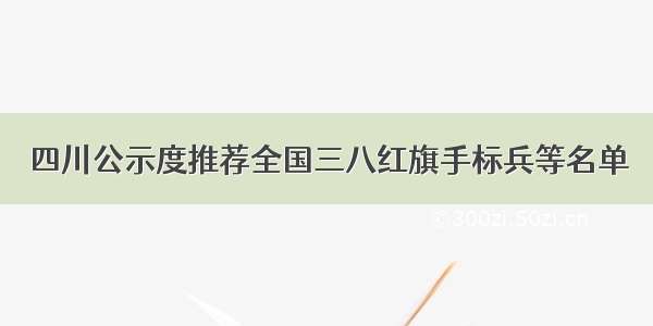 四川公示度推荐全国三八红旗手标兵等名单