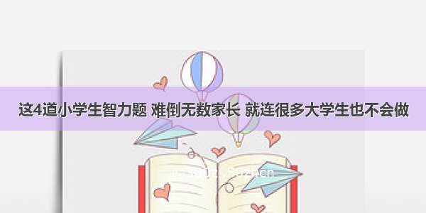 这4道小学生智力题 难倒无数家长 就连很多大学生也不会做