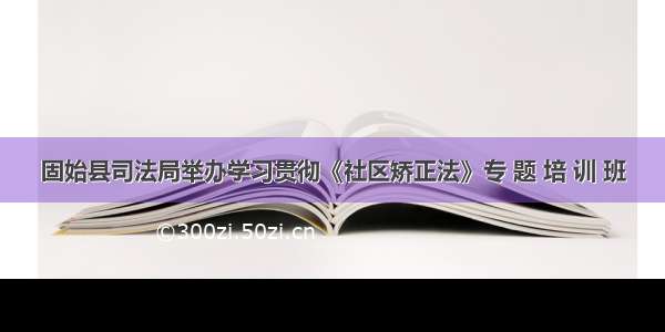 固始县司法局举办学习贯彻《社区矫正法》专 题 培 训 班