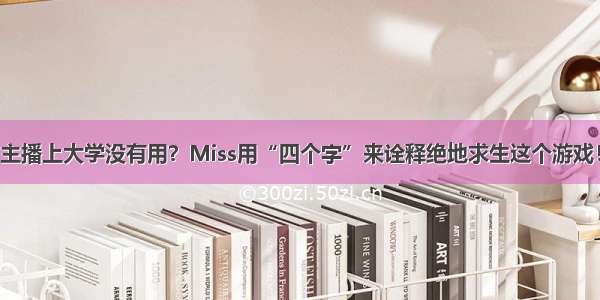 主播上大学没有用？Miss用“四个字”来诠释绝地求生这个游戏！