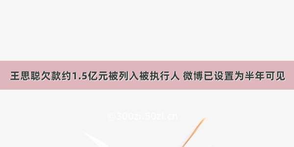 王思聪欠款约1.5亿元被列入被执行人 微博已设置为半年可见