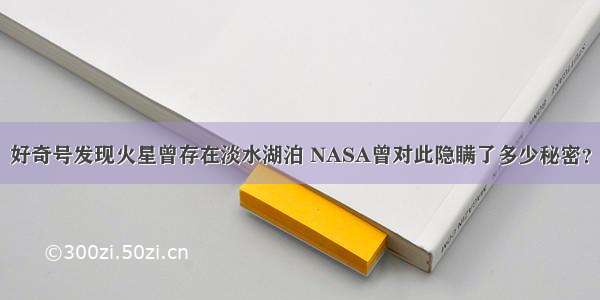 好奇号发现火星曾存在淡水湖泊 NASA曾对此隐瞒了多少秘密？