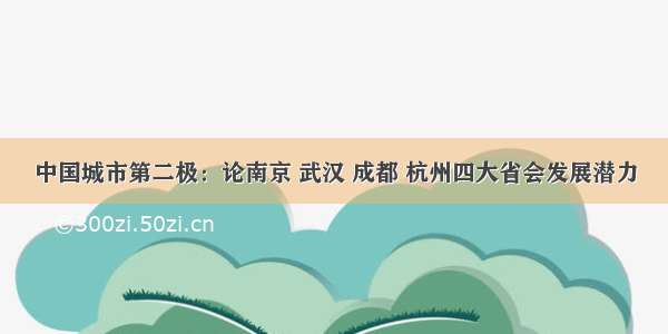 中国城市第二极：论南京 武汉 成都 杭州四大省会发展潜力