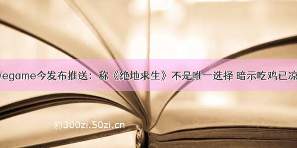 Wegame今发布推送：称《绝地求生》不是唯一选择 暗示吃鸡已凉？