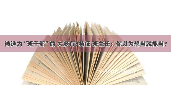 被选为“班干部”的 大多有3特征 班主任：你以为想当就能当？