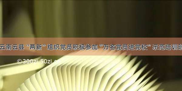 云南云县“两新”组织党员积极参加“万名党员进党校”示范培训班